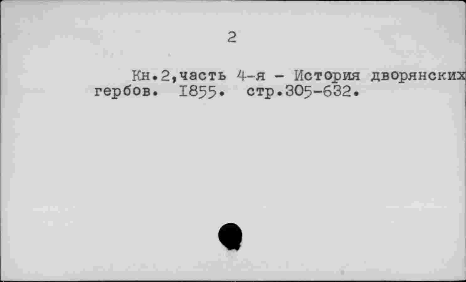 ﻿2
Кн.2,часть 4-я - История дворянских гербов. 1855« стр.305-632.